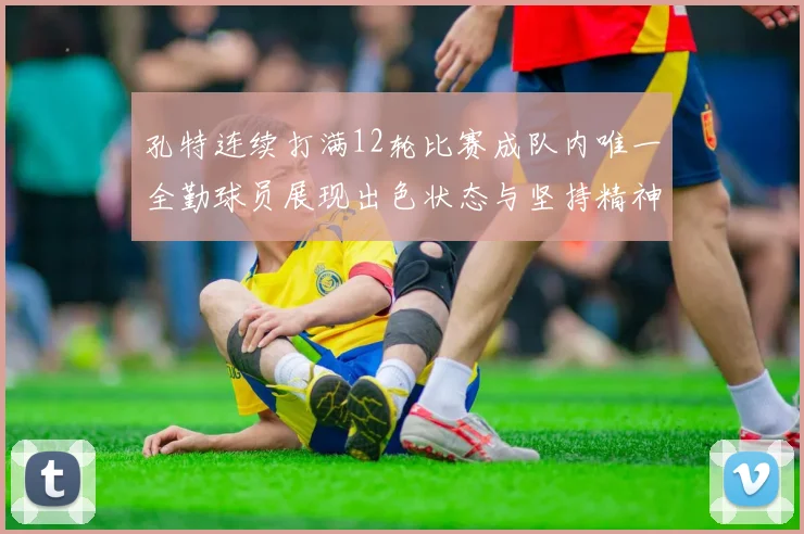 孔特连续打满12轮比赛成队内唯一全勤球员展现出色状态与坚持精神