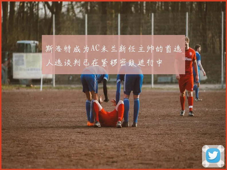 斯洛特成为AC米兰新任主帅的首选人选谈判已在紧锣密鼓进行中