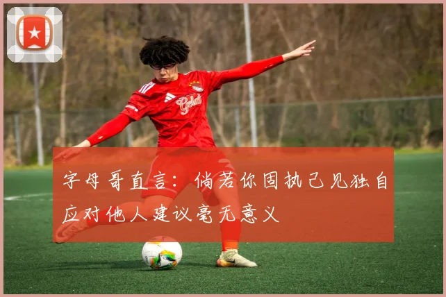 字母哥直言：倘若你固执己见独自应对他人建议毫无意义