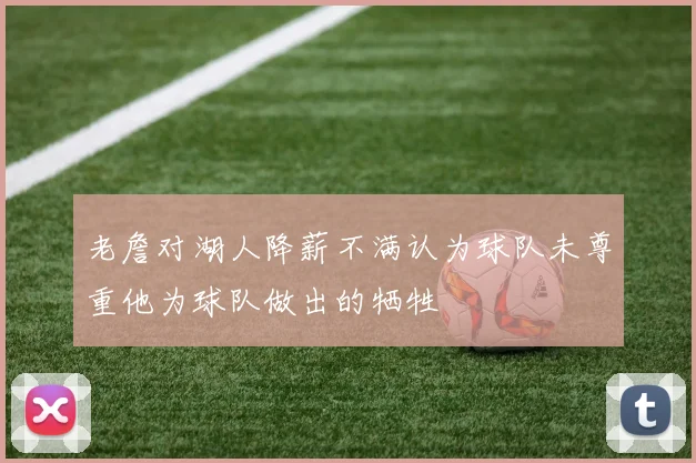 老詹对湖人降薪不满认为球队未尊重他为球队做出的牺牲