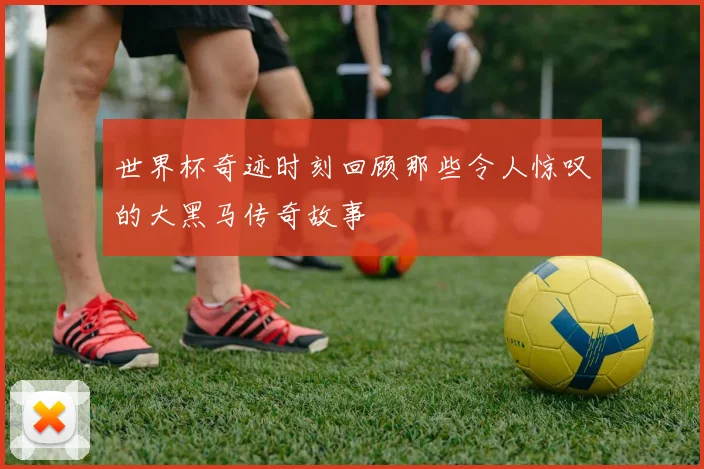 世界杯奇迹时刻回顾那些令人惊叹的大黑马传奇故事
