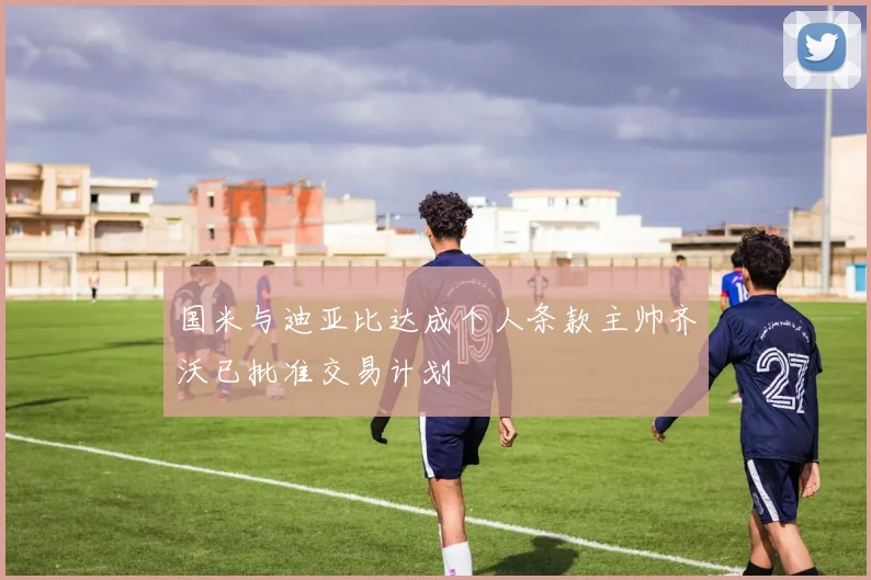 国米与迪亚比达成个人条款主帅齐沃已批准交易计划