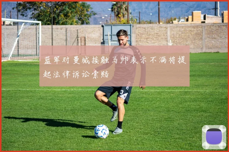 蓝军对曼城接触马帅表示不满将提起法律诉讼索赔