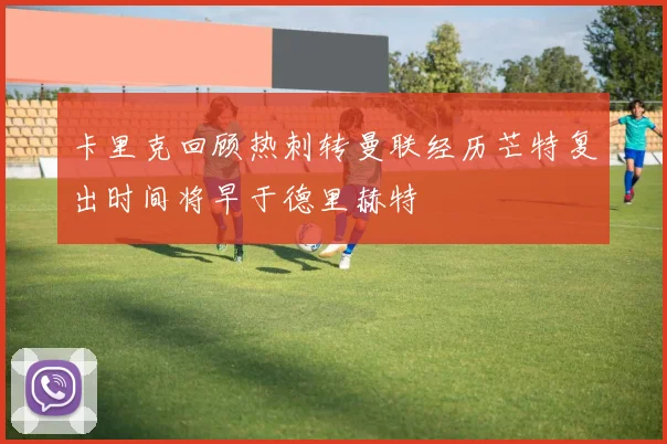 卡里克回顾热刺转曼联经历芒特复出时间将早于德里赫特