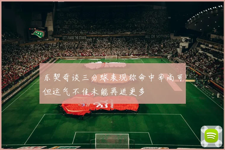 东契奇谈三分球表现称命中率尚可但运气不佳未能再进更多