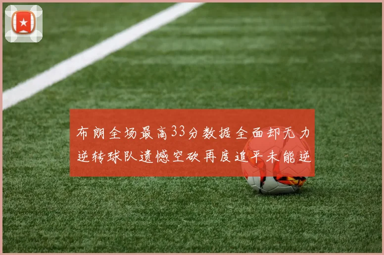 布朗全场最高33分数据全面却无力逆转球队遗憾空砍再度追平未能逆袭