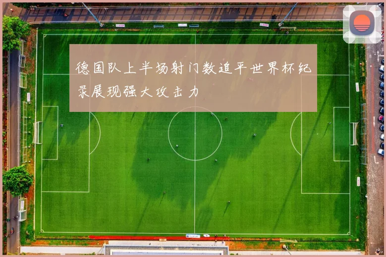 德国队上半场射门数追平世界杯纪录展现强大攻击力