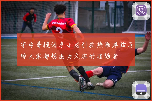 字母哥模仿李小龙引发热潮库兹马称大家都想成为文班的追随者