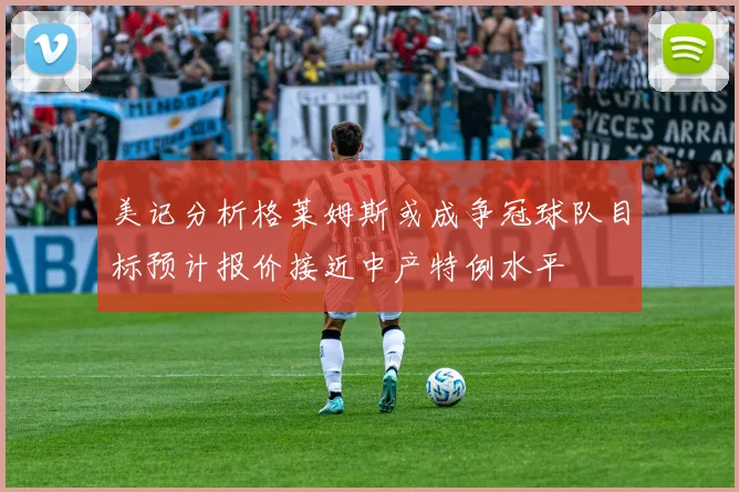 美记分析格莱姆斯或成争冠球队目标预计报价接近中产特例水平