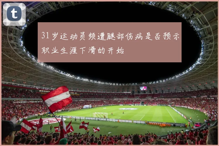 31岁运动员频遭腿部伤病是否预示职业生涯下滑的开始