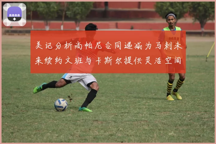 美记分析尚帕尼合同递减为马刺未来续约文班与卡斯尔提供灵活空间