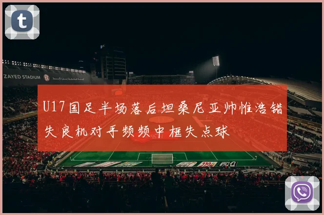 U17国足半场落后坦桑尼亚帅惟浩错失良机对手频频中框失点球
