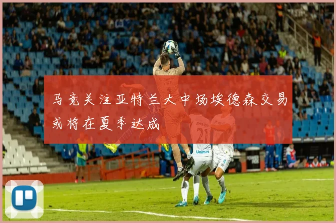 马竞关注亚特兰大中场埃德森交易或将在夏季达成
