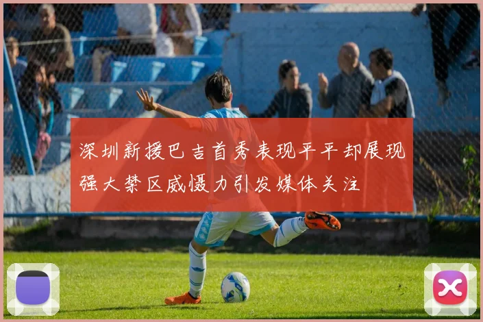 深圳新援巴吉首秀表现平平却展现强大禁区威慑力引发媒体关注