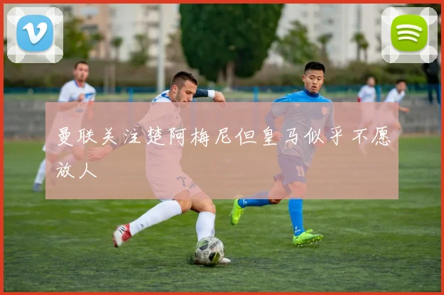 曼联关注楚阿梅尼但皇马似乎不愿放人