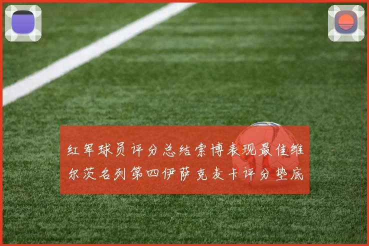 红军球员评分总结索博表现最佳维尔茨名列第四伊萨克麦卡评分垫底