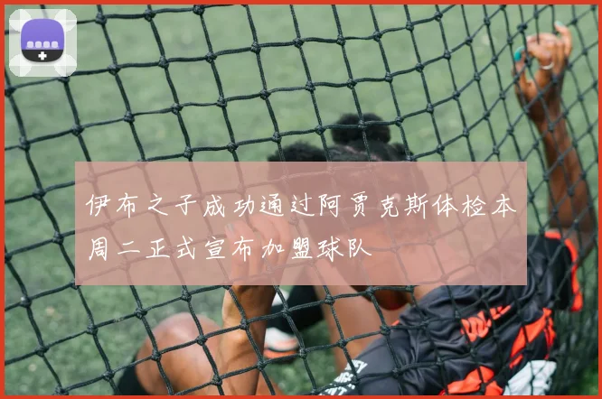 伊布之子成功通过阿贾克斯体检本周二正式宣布加盟球队