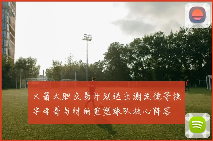 火箭大胆交易计划送出谢泼德等换字母哥与特纳重塑球队核心阵容