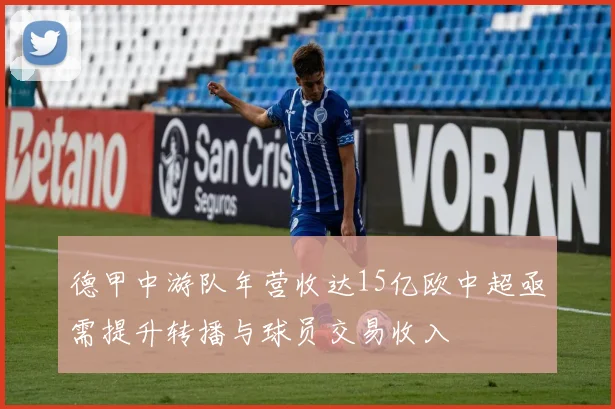 德甲中游队年营收达15亿欧中超亟需提升转播与球员交易收入