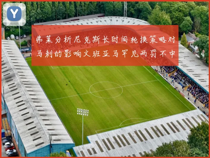 弗莱分析尼克斯长时间轮换策略对马刺的影响文班亚马罕见两罚不中引发关注