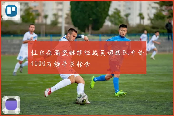 拉尔森渴望继续征战英超狼队开价4000万镑寻求转会