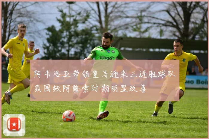 阿韦洛亚带领皇马迎来三连胜球队氛围较阿隆索时期明显改善