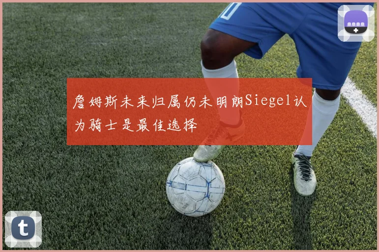 詹姆斯未来归属仍未明朗Siegel认为骑士是最佳选择