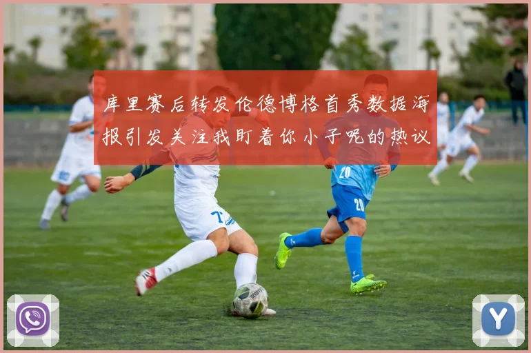 库里赛后转发伦德博格首秀数据海报引发关注我盯着你小子呢的热议