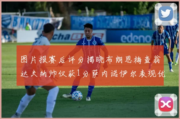 图片报赛后评分揭晓布朗恩梅查翁达夫纳帅仅获1分萨内诺伊尔表现优异获3分