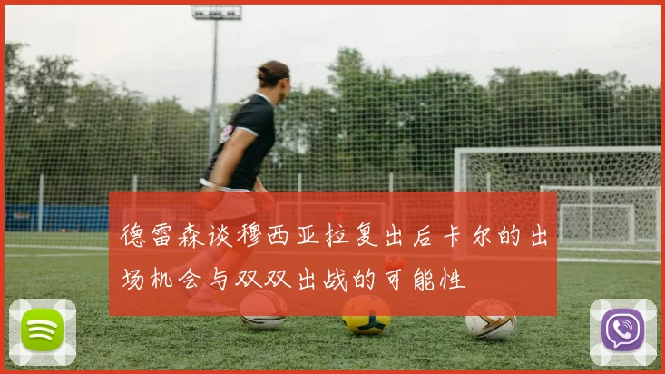 德雷森谈穆西亚拉复出后卡尔的出场机会与双双出战的可能性