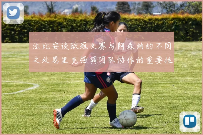 法比安谈欧冠决赛与阿森纳的不同之处恩里克强调团队协作的重要性