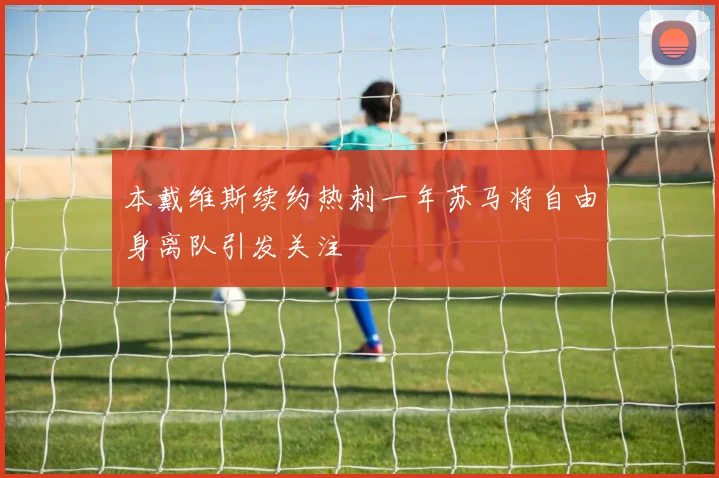 本戴维斯续约热刺一年苏马将自由身离队引发关注