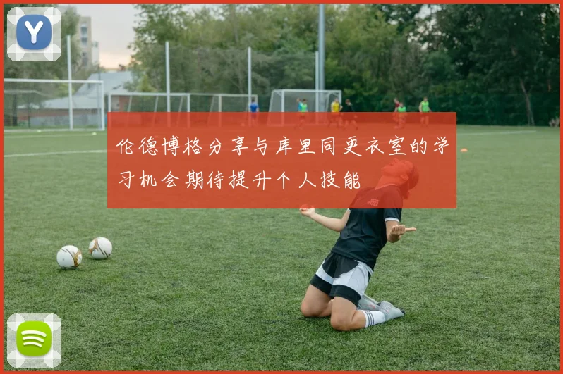 伦德博格分享与库里同更衣室的学习机会期待提升个人技能
