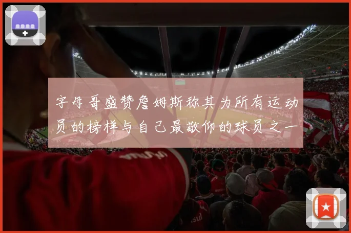 字母哥盛赞詹姆斯称其为所有运动员的榜样与自己最敬仰的球员之一
